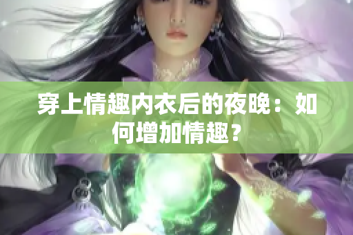 穿上情趣內(nèi)衣后的夜晚：如何增加情趣？