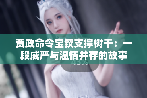 賈政命令寶釵支撐樹干：一段威嚴(yán)與溫情并存的故事
