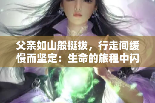 父親如山般挺拔，行走間緩慢而堅(jiān)定：生命的旅程中閃爍的力量