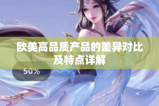 歐美高品質(zhì)產(chǎn)品的差異對(duì)比及特點(diǎn)詳解