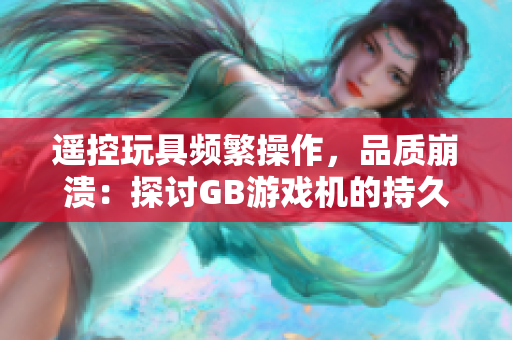 遙控玩具頻繁操作，品質(zhì)崩潰：探討GB游戲機的持久性