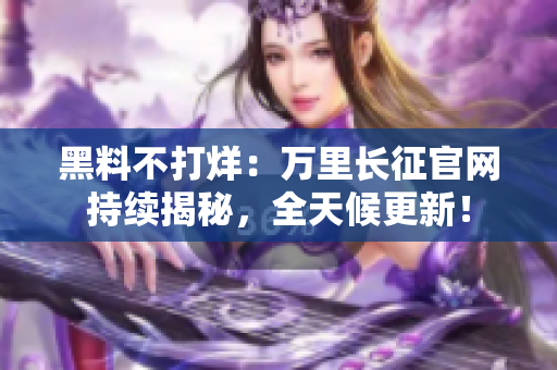 黑料不打烊：萬里長征官網(wǎng)持續(xù)揭秘，全天候更新！