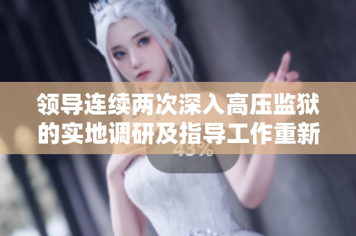 領(lǐng)導(dǎo)連續(xù)兩次深入高壓監(jiān)獄的實地調(diào)研及指導(dǎo)工作重新審視