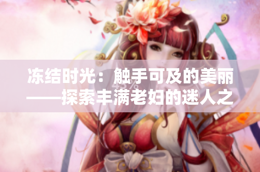 凍結(jié)時光：觸手可及的美麗——探索豐滿老婦的迷人之處