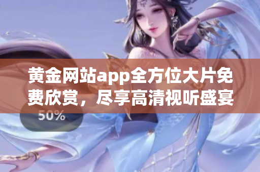 黃金網(wǎng)站app全方位大片免費欣賞，盡享高清視聽盛宴