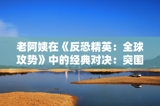 老阿姨在《反恐精英：全球攻勢》中的經(jīng)典對決：突圍魅力再現(xiàn)