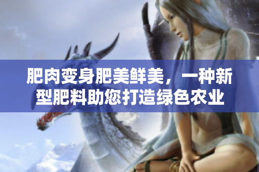 肥肉變身肥美鮮美，一種新型肥料助您打造綠色農(nóng)業(yè)