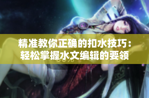 精準(zhǔn)教你正確的扣水技巧：輕松掌握水文編輯的要領(lǐng)