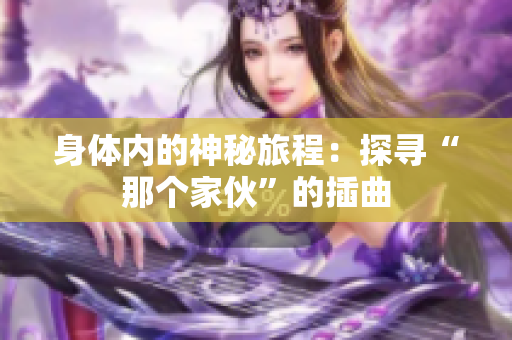 身體內(nèi)的神秘旅程：探尋“那個(gè)家伙”的插曲