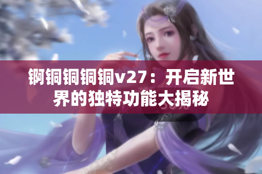 錒銅銅銅銅v27：開啟新世界的獨特功能大揭秘