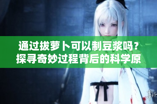 通過拔蘿卜可以制豆?jié){嗎？探尋奇妙過程背后的科學(xué)原理