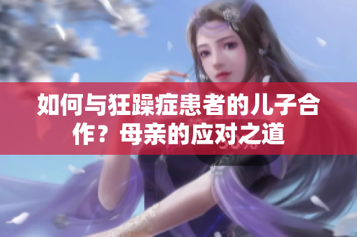 如何與狂躁癥患者的兒子合作？母親的應對之道