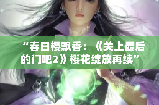 “春日櫻飄香：《關(guān)上最后的門吧2》櫻花綻放再續(xù)”