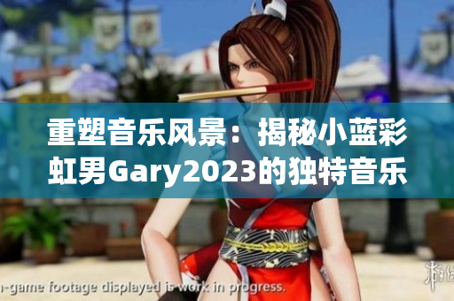 重塑音樂(lè)風(fēng)景：揭秘小藍(lán)彩虹男Gary2023的獨(dú)特音樂(lè)世界