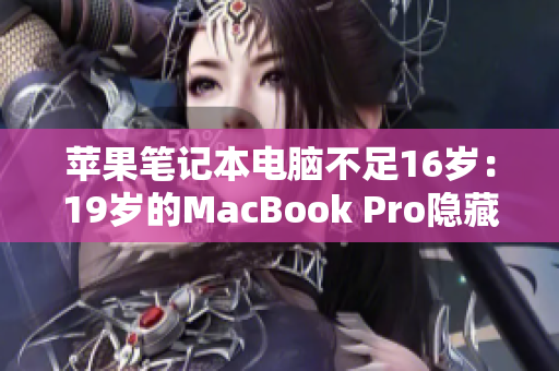 蘋(píng)果筆記本電腦不足16歲：19歲的MacBook Pro隱藏的年齡秘密