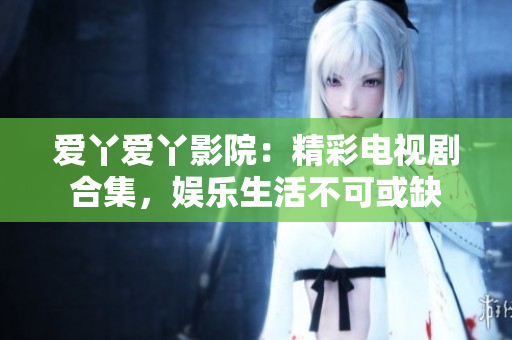 愛(ài)丫愛(ài)丫影院：精彩電視劇合集，娛樂(lè)生活不可或缺