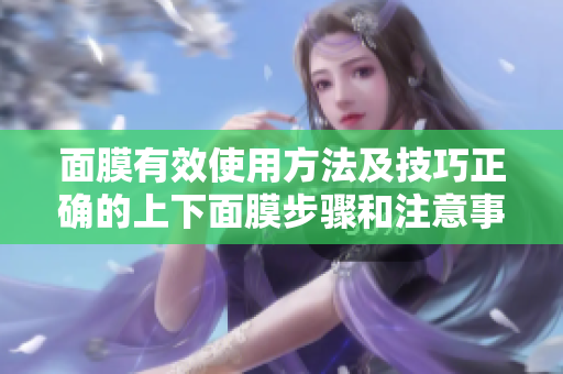 面膜有效使用方法及技巧正確的上下面膜步驟和注意事項