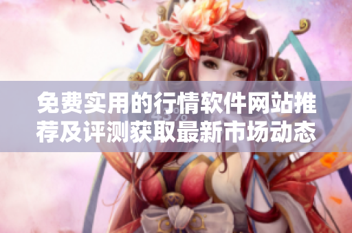 免費(fèi)實(shí)用的行情軟件網(wǎng)站推薦及評(píng)測(cè)獲取最新市場(chǎng)動(dòng)態(tài)和數(shù)據(jù)的最佳選擇