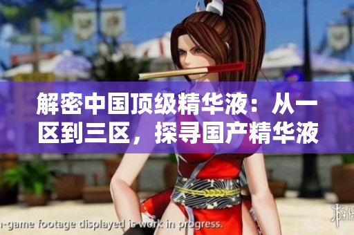 解密中國頂級精華液：從一區(qū)到三區(qū)，探尋國產(chǎn)精華液的卓越之處