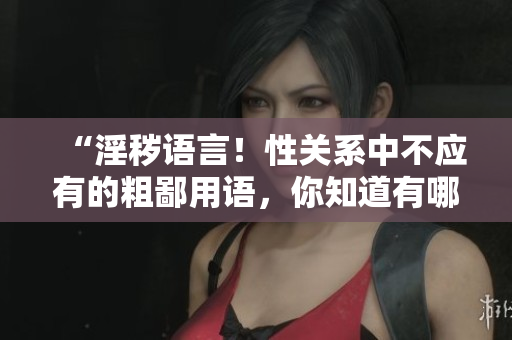 “淫穢語(yǔ)言！性關(guān)系中不應(yīng)有的粗鄙用語(yǔ)，你知道有哪些？”