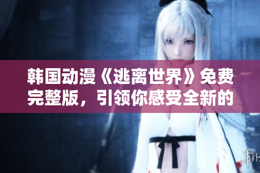 韓國動漫《逃離世界》免費完整版，引領你感受全新的奇妙冒險旅程！