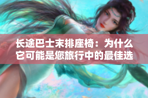 長(zhǎng)途巴士末排座椅：為什么它可能是您旅行中的最佳選擇？