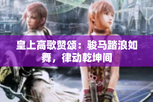 皇上高歌贊頌：駿馬踏浪如舞，律動乾坤間