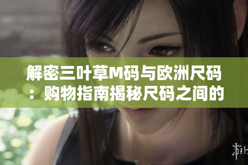 解密三葉草M碼與歐洲尺碼：購(gòu)物指南揭秘尺碼之間的差異與對(duì)應(yīng)關(guān)系
