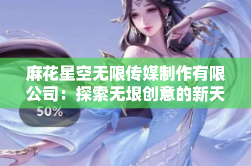 麻花星空無(wú)限傳媒制作有限公司：探索無(wú)垠創(chuàng)意的新天地
