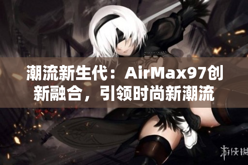 潮流新生代：AirMax97創(chuàng)新融合，引領(lǐng)時尚新潮流
