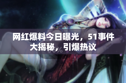 網(wǎng)紅爆料今日曝光，51事件大揭秘，引爆熱議