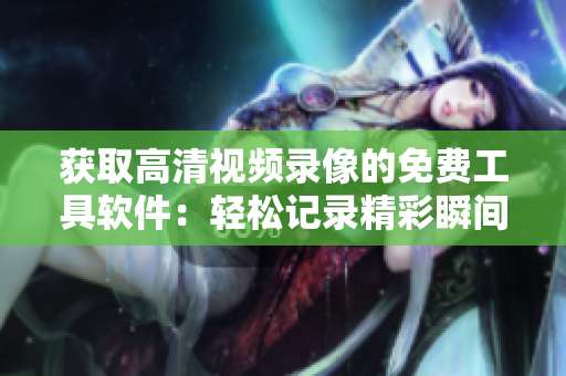 獲取高清視頻錄像的免費(fèi)工具軟件：輕松記錄精彩瞬間