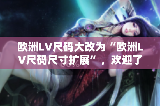 歐洲LV尺碼大改為“歐洲LV尺碼尺寸擴(kuò)展”，歡迎了解如何適應(yīng)這些新尺寸