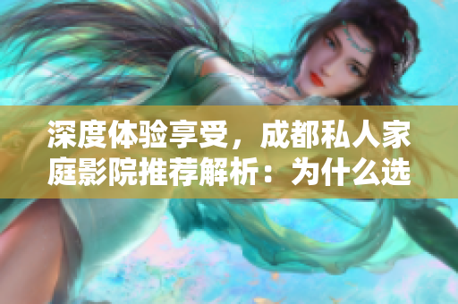 深度體驗(yàn)享受，成都私人家庭影院推薦解析：為什么選擇它？