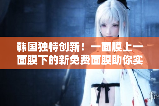 韓國(guó)獨(dú)特創(chuàng)新！一面膜上一面膜下的新免費(fèi)面膜助你實(shí)現(xiàn)雙重護(hù)理！