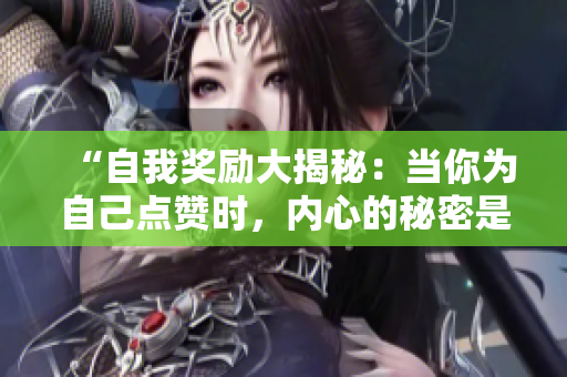 “自我獎勵大揭秘：當(dāng)你為自己點贊時，內(nèi)心的秘密是什么？”