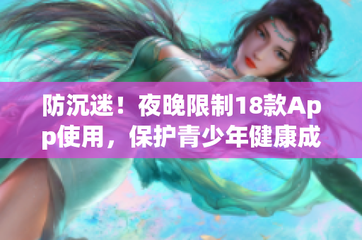 防沉迷！夜晚限制18款A(yù)pp使用，保護(hù)青少年健康成長