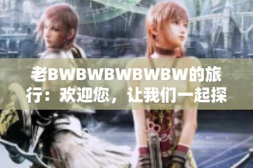 老BWBWBWBWBW的旅行：歡迎您，讓我們一起探索！