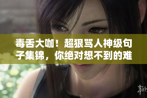 毒舌大咖！超狠罵人神級(jí)句子集錦，你絕對(duì)想不到的難聽(tīng)程度！