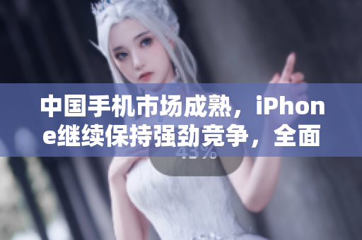 中國(guó)手機(jī)市場(chǎng)成熟，iPhone繼續(xù)保持強(qiáng)勁競(jìng)爭(zhēng)，全面展望市場(chǎng)前景