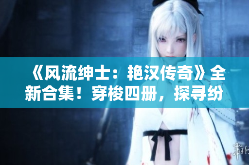 《風(fēng)流紳士：艷漢傳奇》全新合集！穿梭四冊，探尋紛繁風(fēng)月。
