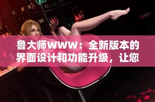 魯大師WWW：全新版本的界面設(shè)計(jì)和功能升級(jí)，讓您的電腦運(yùn)行更加流暢