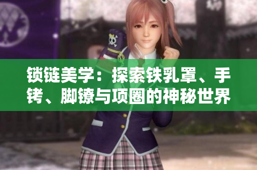 鎖鏈美學(xué)：探索鐵乳罩、手銬、腳鐐與項(xiàng)圈的神秘世界