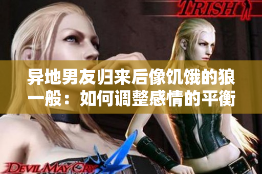 異地男友歸來后像饑餓的狼一般：如何調(diào)整感情的平衡？