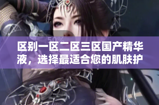區(qū)別一區(qū)二區(qū)三區(qū)國(guó)產(chǎn)精華液，選擇最適合您的肌膚護(hù)理佳品