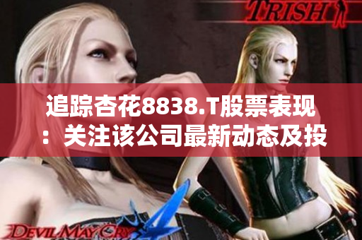 追蹤杏花8838.T股票表現(xiàn)：關(guān)注該公司最新動(dòng)態(tài)及投資前景