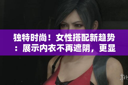 獨特時尚！女性搭配新趨勢：展示內(nèi)衣不再遮陰，更顯性感自信！