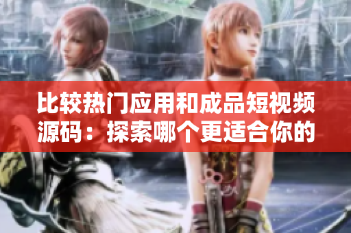 比較熱門(mén)應(yīng)用和成品短視頻源碼：探索哪個(gè)更適合你的創(chuàng)意？