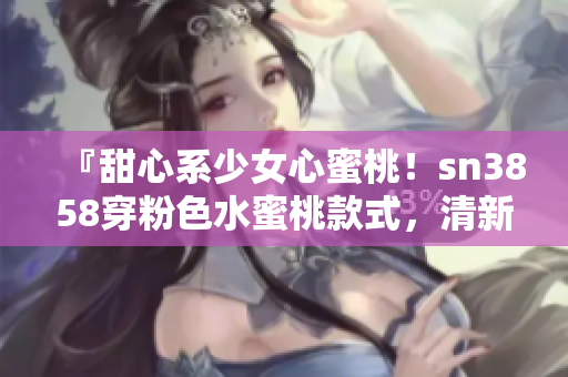 『甜心系少女心蜜桃！sn3858穿粉色水蜜桃款式，清新可愛！』