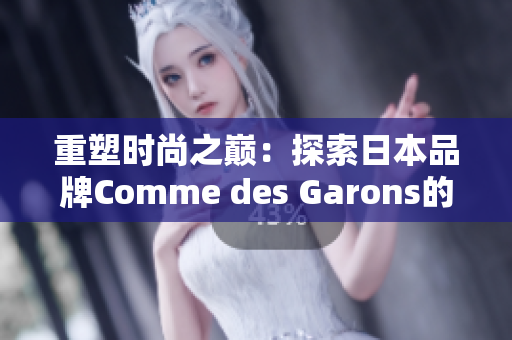 重塑時尚之巔：探索日本品牌Comme des Garons的獨特風(fēng)格與創(chuàng)新之路